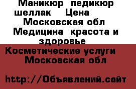 Маникюр, педикюр шеллак) › Цена ­ 500 - Московская обл. Медицина, красота и здоровье » Косметические услуги   . Московская обл.